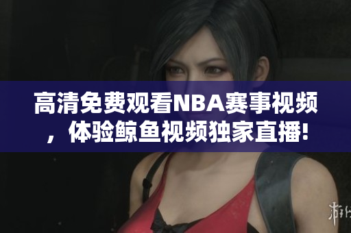 高清免費(fèi)觀看NBA賽事視頻，體驗(yàn)鯨魚(yú)視頻獨(dú)家直播!