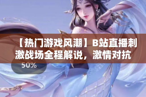 【熱門游戲風潮】B站直播刺激戰(zhàn)場全程解說，激情對抗帶你體驗最新游戲樂趣
