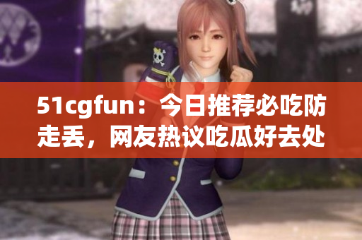 51cgfun：今日推薦必吃防走丟，網(wǎng)友熱議吃瓜好去處