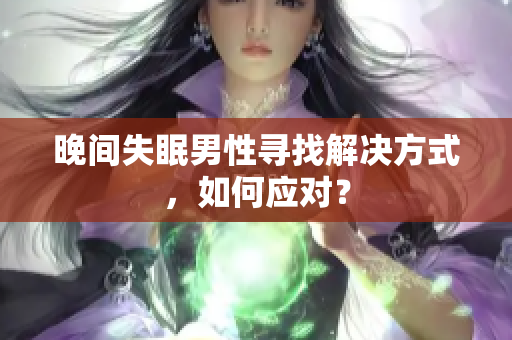 晚間失眠男性尋找解決方式，如何應(yīng)對(duì)？