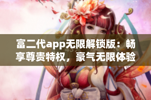 富二代app無限解鎖版：暢享尊貴特權(quán)，豪氣無限體驗