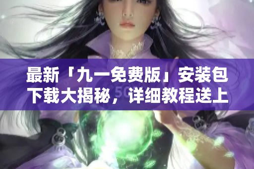 最新「九一免費版」安裝包下載大揭秘，詳細教程送上