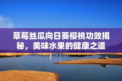 草莓絲瓜向日葵櫻桃功效揭秘，美味水果的健康之道