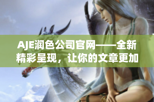AJE潤(rùn)色公司官網(wǎng)——全新精彩呈現(xiàn)，讓你的文章更加出色！