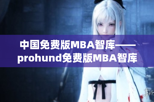 中國免費(fèi)版MBA智庫——prohund免費(fèi)版MBA智庫，全面解析商業(yè)智慧