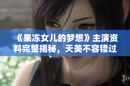 《果凍女兒的夢想》主演資料完整揭秘，天美不容錯過！