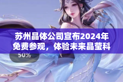 蘇州晶體公司宣布2024年免費(fèi)參觀，體驗未來晶瑩科技創(chuàng)新展示