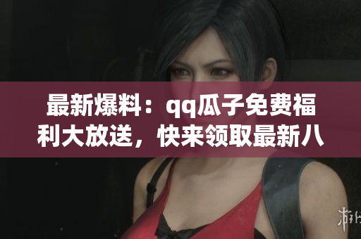 最新爆料：qq瓜子免費(fèi)福利大放送，快來(lái)領(lǐng)取最新八卦消息!