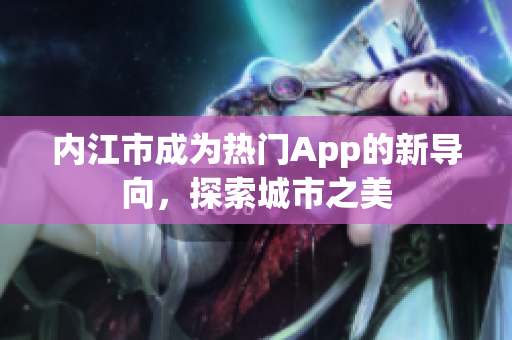 內(nèi)江市成為熱門App的新導(dǎo)向，探索城市之美