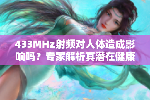 433MHz射頻對(duì)人體造成影響嗎？專家解析其潛在健康風(fēng)險(xiǎn)