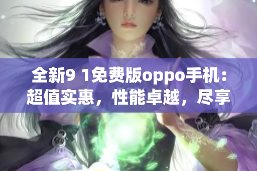全新9 1免費(fèi)版oppo手機(jī)：超值實(shí)惠，性能卓越，盡享智能生活