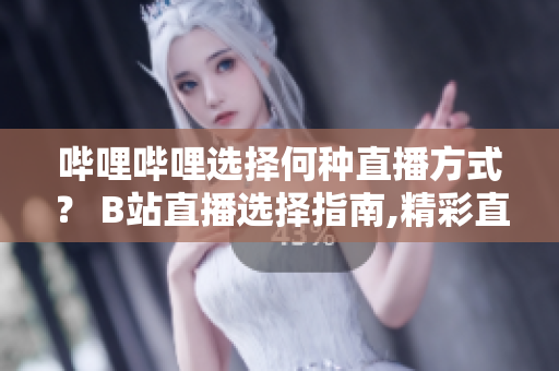 嗶哩嗶哩選擇何種直播方式？ B站直播選擇指南,精彩直播觀看方法分享