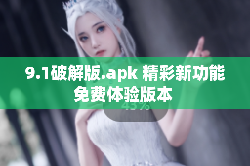 9.1破解版.apk 精彩新功能免費(fèi)體驗(yàn)版本 
