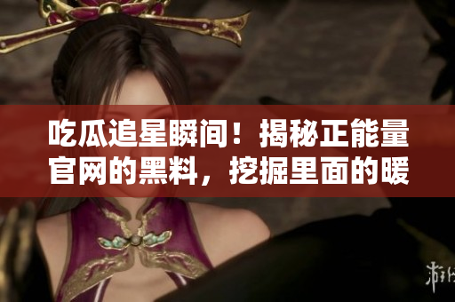 吃瓜追星瞬間！揭秘正能量官網(wǎng)的黑料，挖掘里面的暖心正能量