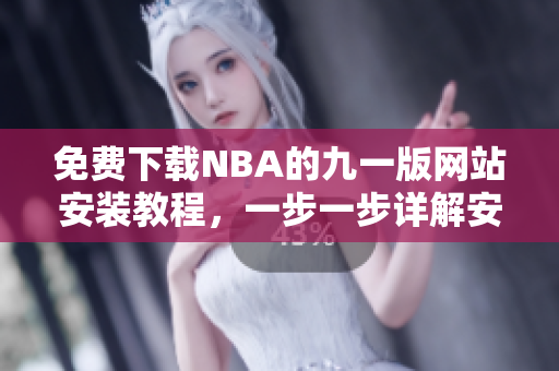 免費(fèi)下載NBA的九一版網(wǎng)站安裝教程，一步一步詳解安裝方法