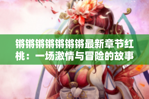 鏘鏘鏘鏘鏘鏘鏘最新章節(jié)紅桃：一場激情與冒險的故事