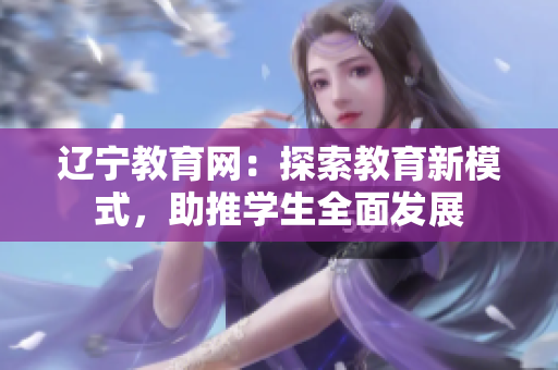 遼寧教育網(wǎng)：探索教育新模式，助推學(xué)生全面發(fā)展