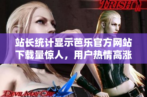 站長統(tǒng)計顯示芭樂官方網(wǎng)站下載量驚人，用戶熱情高漲！