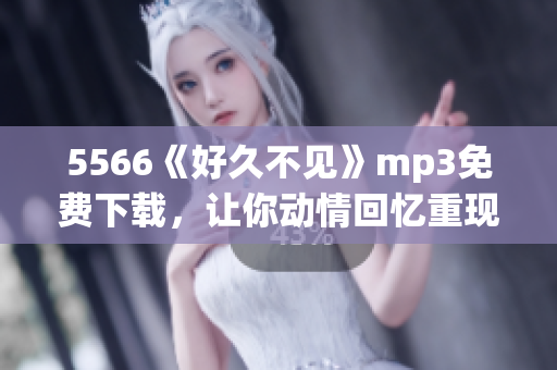 5566《好久不見》mp3免費下載，讓你動情回憶重現(xiàn)