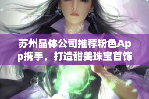 蘇州晶體公司推薦粉色App攜手，打造甜美珠寶首飾新寵