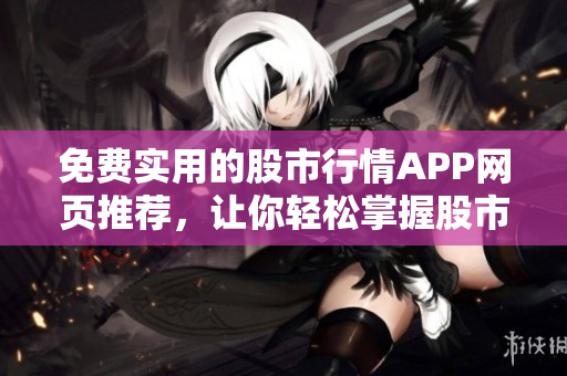 免費(fèi)實(shí)用的股市行情APP網(wǎng)頁推薦，讓你輕松掌握股市變化