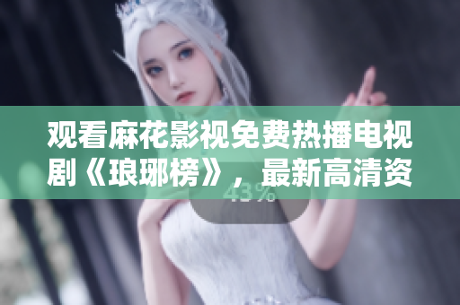 觀看麻花影視免費(fèi)熱播電視劇《瑯琊榜》，最新高清資源，盡情享受精彩劇情！