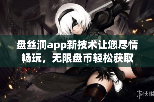 盤絲洞app新技術(shù)讓您盡情暢玩，無限盤幣輕松獲取