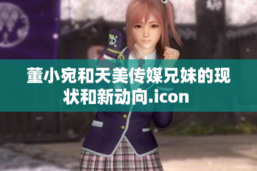董小宛和天美傳媒兄妹的現(xiàn)狀和新動(dòng)向.icon 