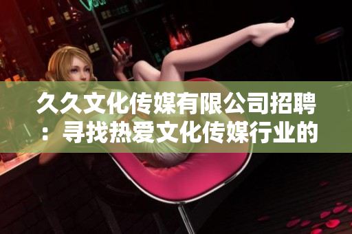 久久文化傳媒有限公司招聘：尋找熱愛文化傳媒行業(yè)的人才！歡迎加入我們的團(tuán)隊(duì)！