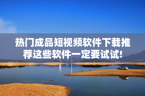 熱門(mén)成品短視頻軟件下載推薦這些軟件一定要試試!