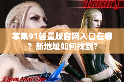 蘋果91輕量版官網(wǎng)入口在哪？新地址如何找到？