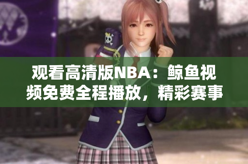 觀看高清版NBA：鯨魚視頻免費(fèi)全程播放，精彩賽事盡收眼底