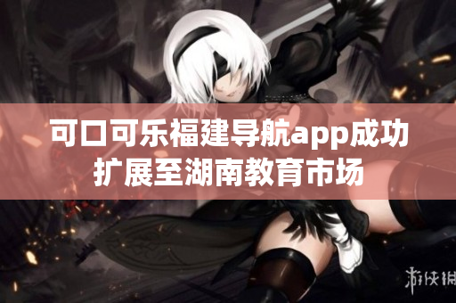可口可樂(lè)福建導(dǎo)航app成功擴(kuò)展至湖南教育市場(chǎng)