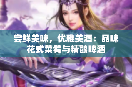 嘗鮮美味，優(yōu)雅美酒：品味花式菜肴與精釀啤酒