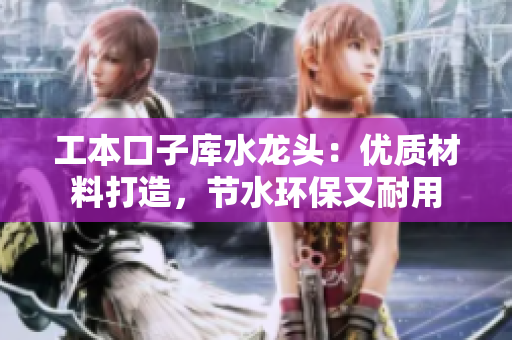 工本口子庫(kù)水龍頭：優(yōu)質(zhì)材料打造，節(jié)水環(huán)保又耐用