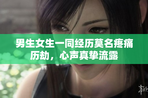 男生女生一同經(jīng)歷莫名疼痛歷劫，心聲真摯流露