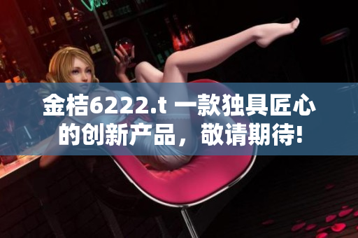 金桔6222.t 一款獨(dú)具匠心的創(chuàng)新產(chǎn)品，敬請(qǐng)期待!
