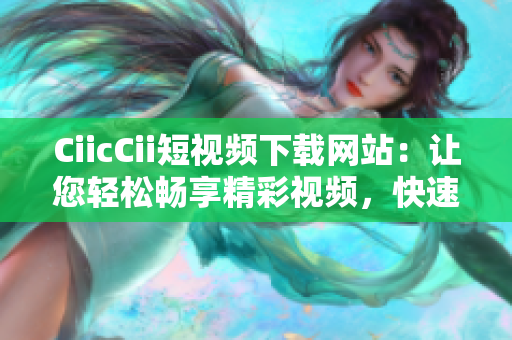 CiicCii短視頻下載網(wǎng)站：讓您輕松暢享精彩視頻，快速下載高清影片，享受無需等待的極致體驗(yàn)
