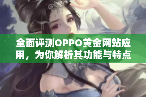 全面評測OPPO黃金網(wǎng)站應(yīng)用，為你解析其功能與特點(diǎn)