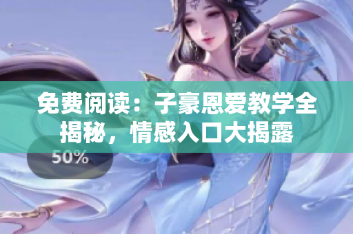 免費(fèi)閱讀：子豪恩愛教學(xué)全揭秘，情感入口大揭露