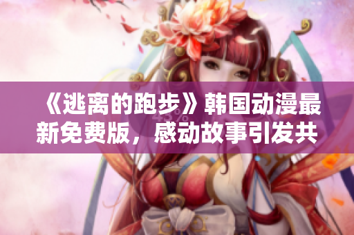 《逃離的跑步》韓國動漫最新免費(fèi)版，感動故事引發(fā)共鳴