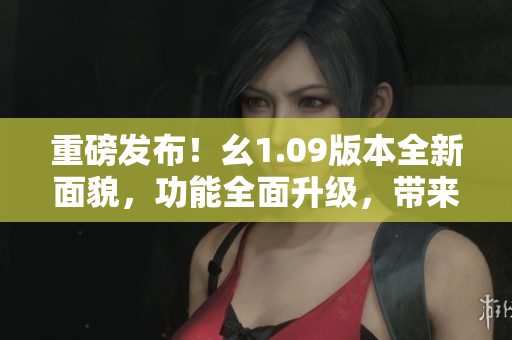 重磅發(fā)布！幺1.09版本全新面貌，功能全面升級，帶來全新體驗(yàn)！