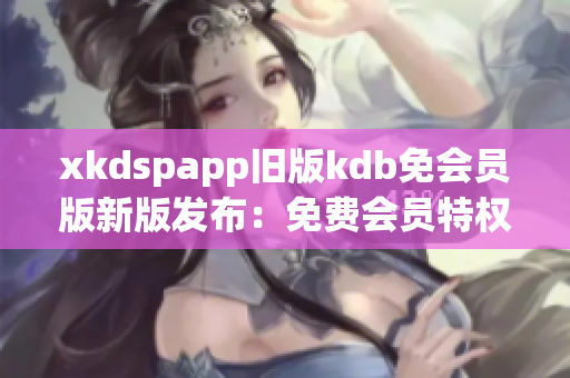 xkdspapp舊版kdb免會員版新版發(fā)布：免費會員特權(quán)全面升級