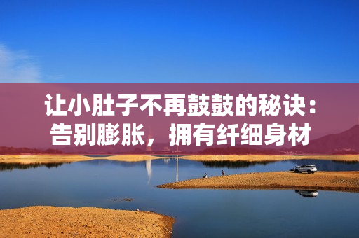 讓小肚子不再鼓鼓的秘訣：告別膨脹，擁有纖細身材