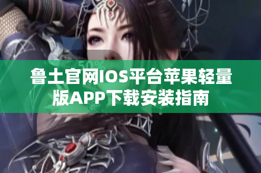 魯土官網IOS平臺蘋果輕量版APP下載安裝指南