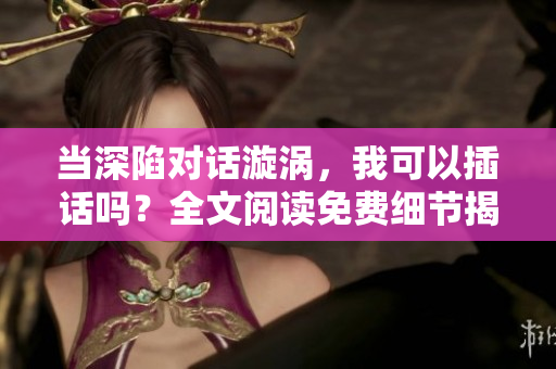 當(dāng)深陷對話漩渦，我可以插話嗎？全文閱讀免費細(xì)節(jié)揭秘