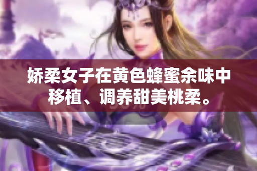 嬌柔女子在黃色蜂蜜余味中移植、調(diào)養(yǎng)甜美桃柔。