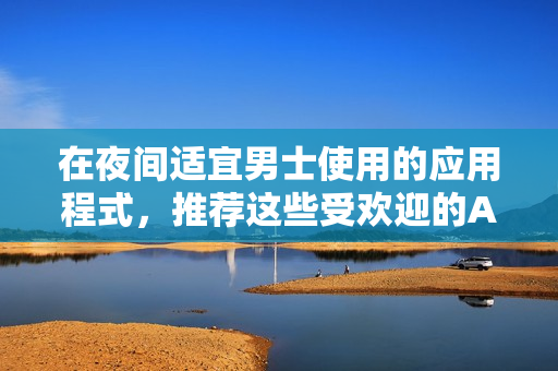 在夜間適宜男士使用的應(yīng)用程式，推薦這些受歡迎的APP