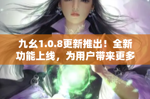 九幺1.0.8更新推出！全新功能上線，為用戶帶來更多便利