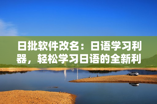 日批軟件改名：日語學(xué)習(xí)利器，輕松學(xué)習(xí)日語的全新利器推出